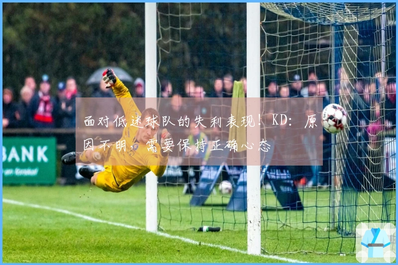 面对低迷球队的失利表现！KD：原因不明，需要保持正确心态