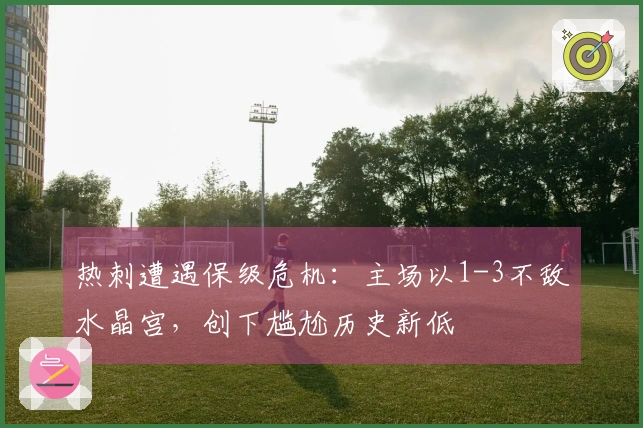 热刺遭遇保级危机：主场以1-3不敌水晶宫，创下尴尬历史新低