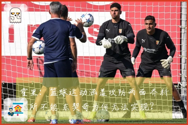 霍里：篮球运动涵盖攻防两面 乔科无所不能 东契奇为何无法实现？