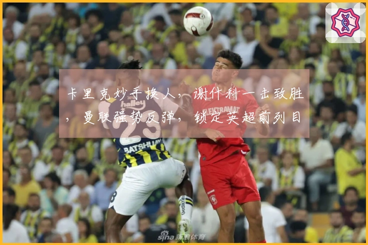 卡里克妙手换人，谢什科一击致胜，曼联强势反弹，锁定英超前列目标
