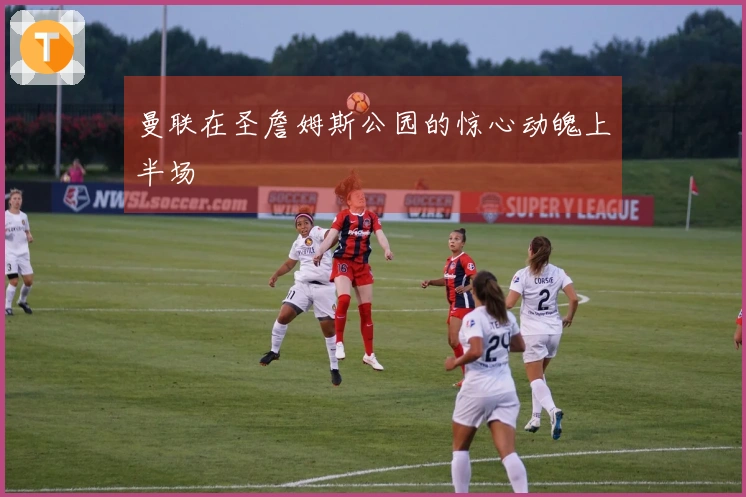 曼联在圣詹姆斯公园的惊心动魄上半场