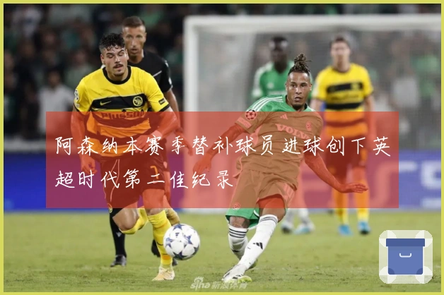 阿森纳本赛季替补球员进球创下英超时代第二佳纪录