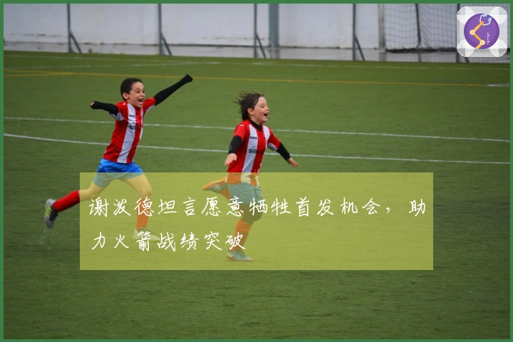 谢泼德坦言愿意牺牲首发机会，助力火箭战绩突破