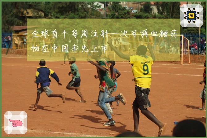 全球首个每周注射一次可调血糖药物在中国率先上市