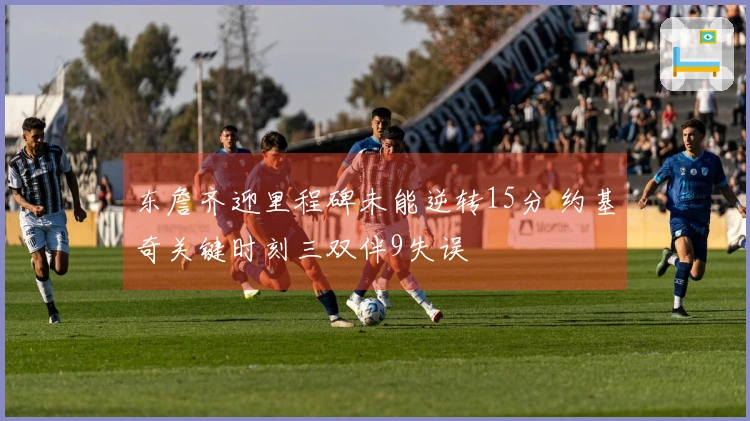 东詹齐迎里程碑未能逆转15分 约基奇关键时刻三双伴9失误