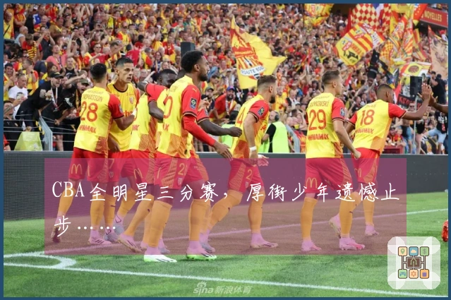 CBA全明星三分赛，厚街少年遗憾止步……