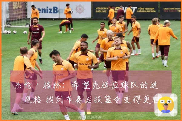 杰伦·格林：希望先适应球队的进攻风格 找到节奏后投篮会变得更轻松