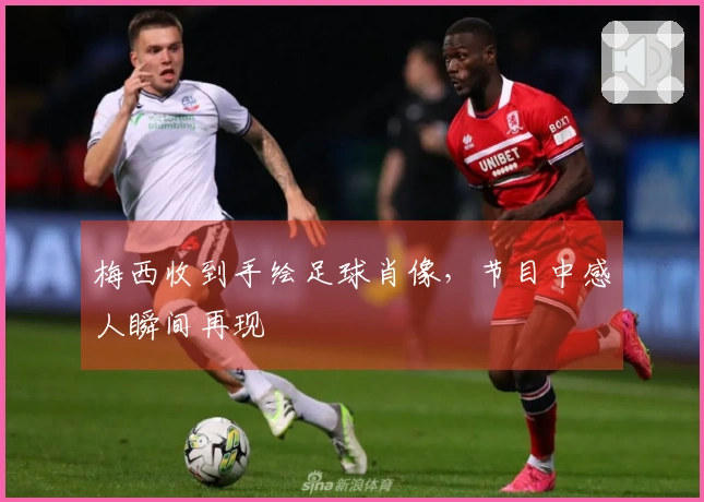 梅西收到手绘足球肖像，节目中感人瞬间再现