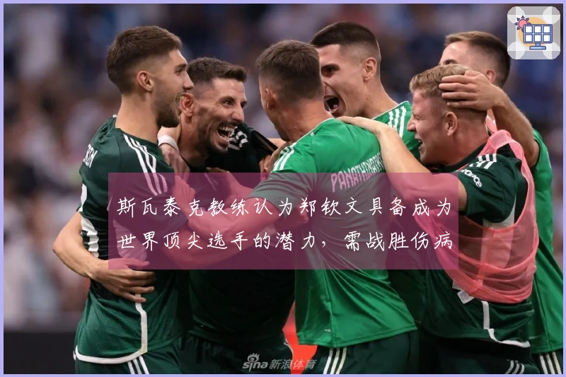 斯瓦泰克教练认为郑钦文具备成为世界顶尖选手的潜力，需战胜伤病困扰