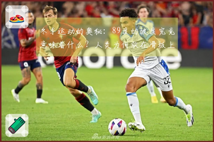 冬季运动的奥秘：89度的坡度究竟意味着什么？人类为何敢在滑板上“高空跃起”？