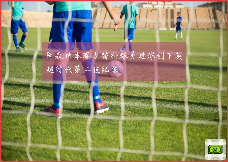 阿森纳本赛季替补球员进球创下英超时代第二佳纪录