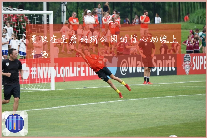 曼联在圣詹姆斯公园的惊心动魄上半场