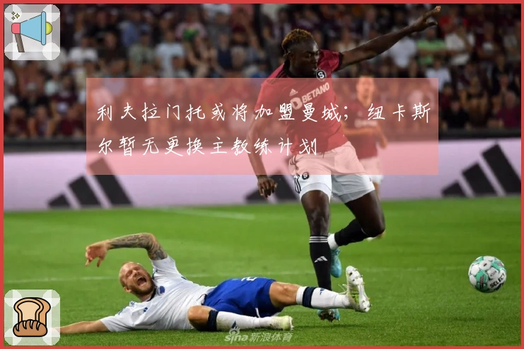 利夫拉门托或将加盟曼城；纽卡斯尔暂无更换主教练计划