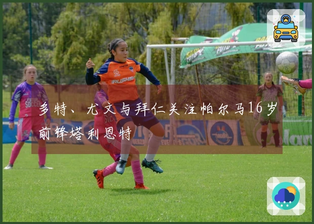 多特、尤文与拜仁关注帕尔马16岁前锋塔利恩特