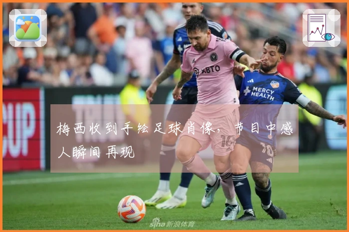 梅西收到手绘足球肖像，节目中感人瞬间再现