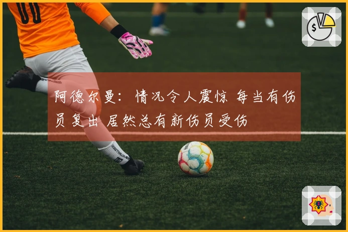 阿德尔曼：情况令人震惊 每当有伤员复出 居然总有新伤员受伤